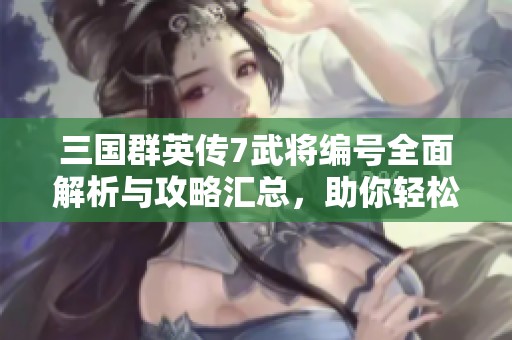 三国群英传7武将编号全面解析与攻略汇总，助你轻松掌握游戏技巧