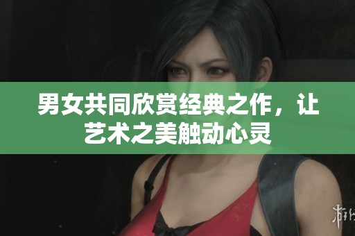男女共同欣赏经典之作，让艺术之美触动心灵