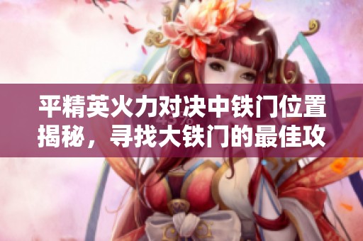 平精英火力对决中铁门位置揭秘，寻找大铁门的最佳攻略与详细介绍
