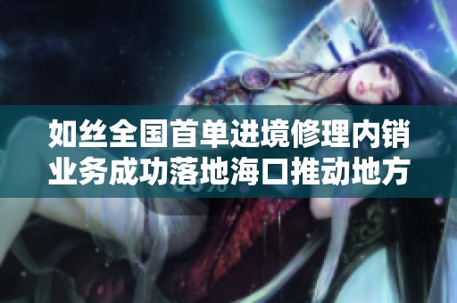 如丝全国首单进境修理内销业务成功落地海口推动地方经济发展