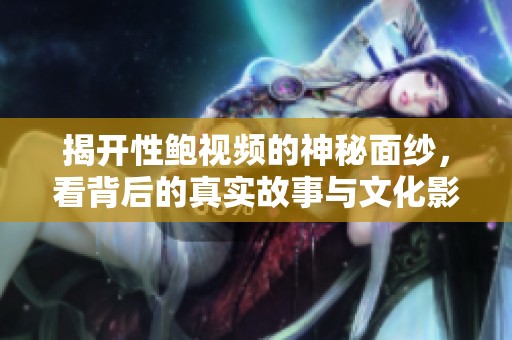 揭开性鲍视频的神秘面纱，看背后的真实故事与文化影响