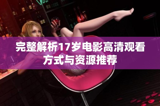 完整解析17岁电影高清观看方式与资源推荐
