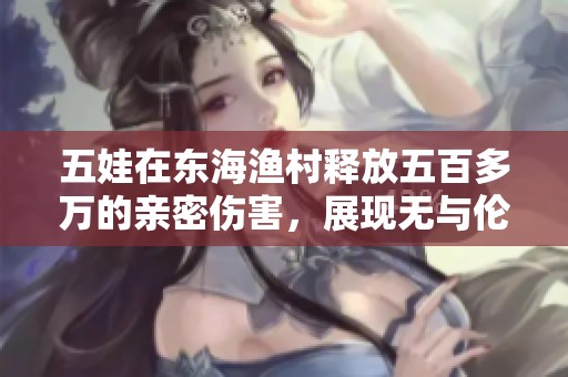 五娃在东海渔村释放五百多万的亲密伤害，展现无与伦比的强大实力