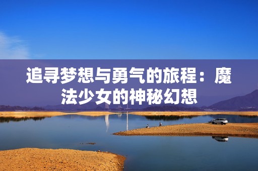 追寻梦想与勇气的旅程：魔法少女的神秘幻想