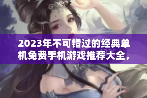 2023年不可错过的经典单机免费手机游戏推荐大全，尽享畅玩乐趣无压力