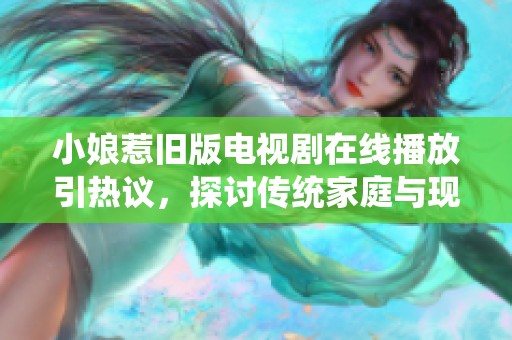 小娘惹旧版电视剧在线播放引热议，探讨传统家庭与现代爱情的交织故事