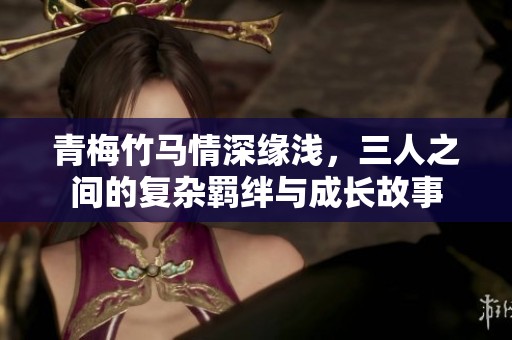 青梅竹马情深缘浅，三人之间的复杂羁绊与成长故事