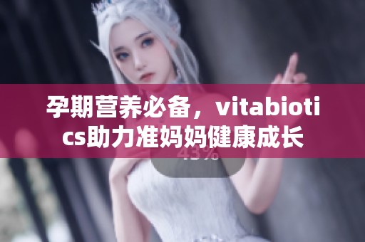 孕期营养必备，vitabiotics助力准妈妈健康成长