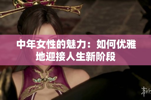 中年女性的魅力：如何优雅地迎接人生新阶段