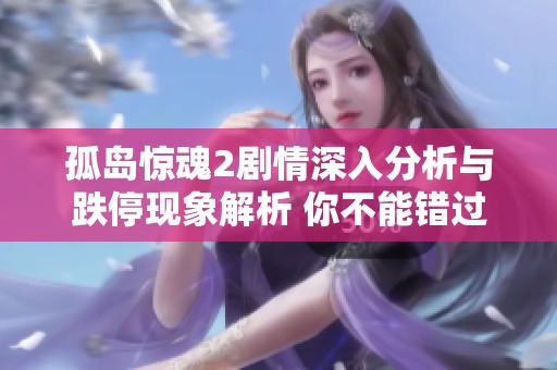 孤岛惊魂2剧情深入分析与跌停现象解析 你不能错过的全方位解读