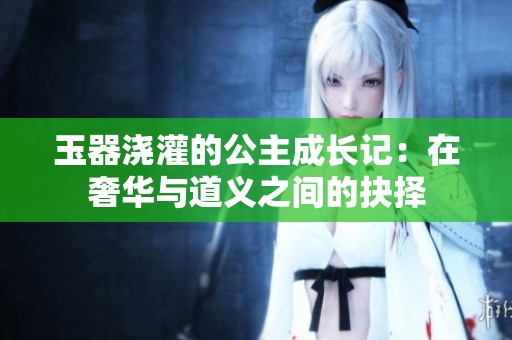 玉器浇灌的公主成长记：在奢华与道义之间的抉择