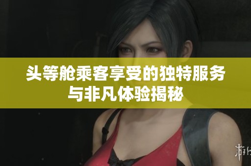 头等舱乘客享受的独特服务与非凡体验揭秘