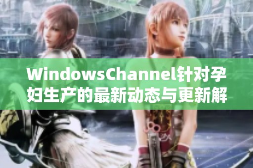 WindowsChannel针对孕妇生产的最新动态与更新解析