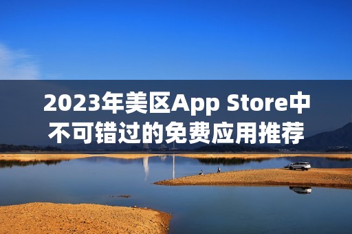 2023年美区App Store中不可错过的免费应用推荐