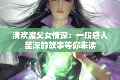 清欢渡父女情深：一段感人至深的故事等你来读
