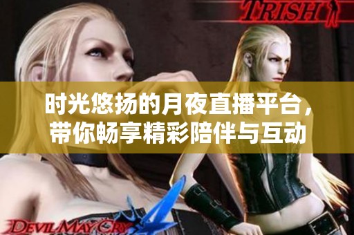 时光悠扬的月夜直播平台，带你畅享精彩陪伴与互动