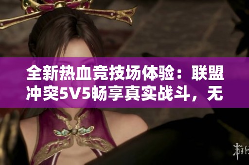 全新热血竞技场体验：联盟冲突5V5畅享真实战斗，无需干扰广告，尽情投入竞技！