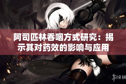 阿司匹林吞咽方式研究：揭示其对药效的影响与应用