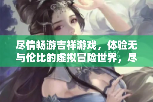 尽情畅游吉祥游戏，体验无与伦比的虚拟冒险世界，尽在业务中心等你来挑战
