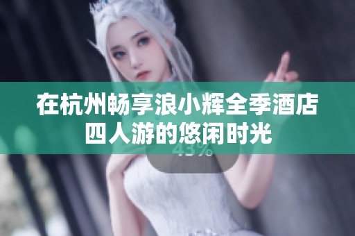 在杭州畅享浪小辉全季酒店四人游的悠闲时光