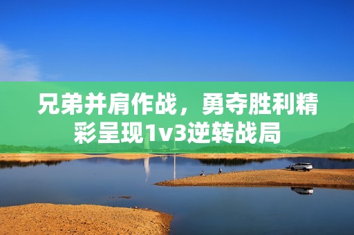兄弟并肩作战，勇夺胜利精彩呈现1v3逆转战局