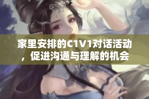 家里安排的C1V1对话活动，促进沟通与理解的机会