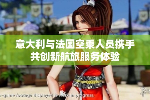 意大利与法国空乘人员携手共创新航旅服务体验