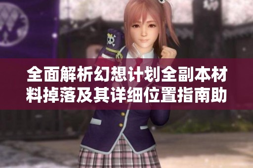 全面解析幻想计划全副本材料掉落及其详细位置指南助你轻松获取所需资源