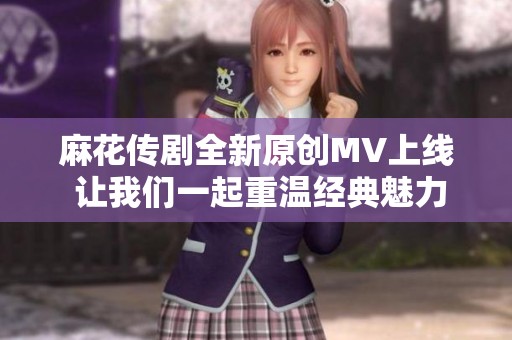 麻花传剧全新原创MV上线 让我们一起重温经典魅力