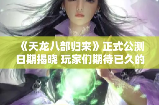 《天龙八部归来》正式公测日期揭晓 玩家们期待已久的时刻终于到来了