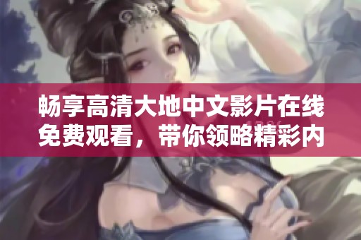 畅享高清大地中文影片在线免费观看，带你领略精彩内容