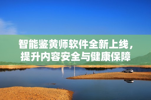 智能鉴黄师软件全新上线，提升内容安全与健康保障