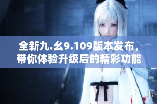 全新九.幺9.109版本发布，带你体验升级后的精彩功能