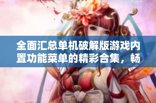 全面汇总单机破解版游戏内置功能菜单的精彩合集，畅享无限乐趣与自由探索