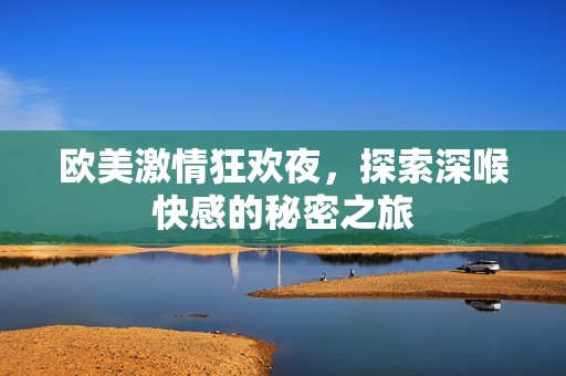 欧美激情狂欢夜，探索深喉快感的秘密之旅