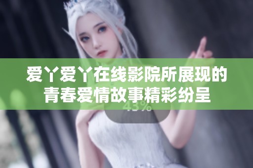 爱丫爱丫在线影院所展现的青春爱情故事精彩纷呈