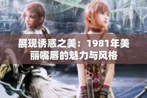 展现诱惑之美：1981年美丽嘴唇的魅力与风格