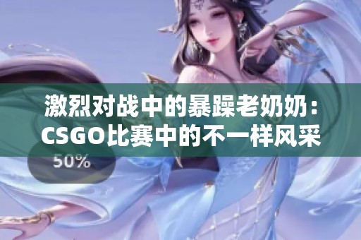 激烈对战中的暴躁老奶奶：CSGO比赛中的不一样风采