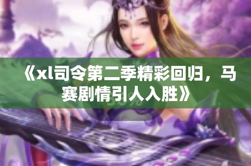 《xl司令第二季精彩回归，马赛剧情引人入胜》