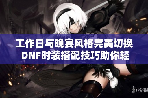 工作日与晚宴风格完美切换 DNF时装搭配技巧助你轻松塑造魅力造型