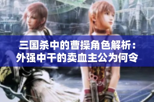 三国杀中的曹操角色解析：外强中干的卖血主公为何令玩家喜爱与困惑