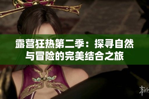 露营狂热第二季：探寻自然与冒险的完美结合之旅
