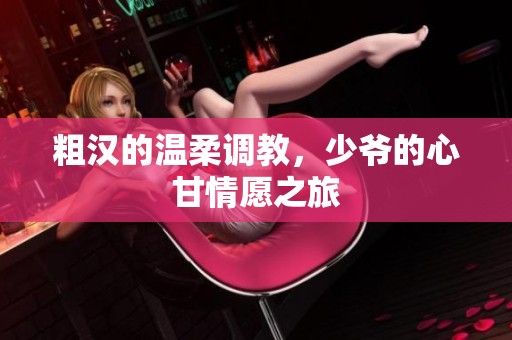 粗汉的温柔调教，少爷的心甘情愿之旅