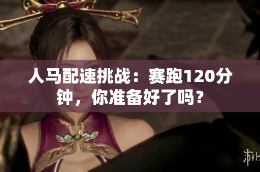 人马配速挑战：赛跑120分钟，你准备好了吗？