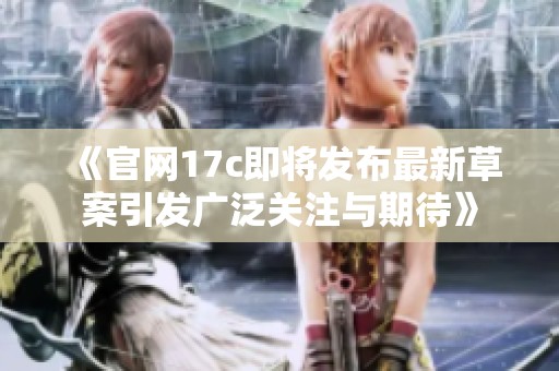 《官网17c即将发布最新草案引发广泛关注与期待》