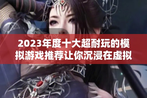 2023年度十大超耐玩的模拟游戏推荐让你沉浸在虚拟世界中尽情体验