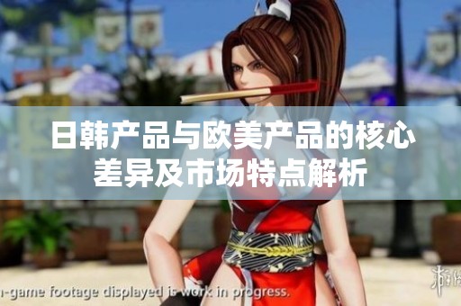 日韩产品与欧美产品的核心差异及市场特点解析