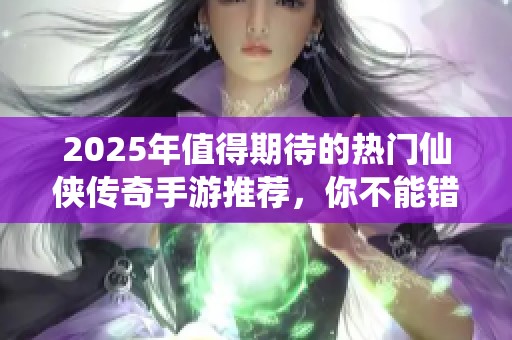 2025年值得期待的热门仙侠传奇手游推荐，你不能错过的精彩选择！