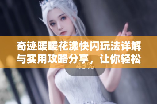 奇迹暖暖花漾快闪玩法详解与实用攻略分享，让你轻松掌握游戏技巧