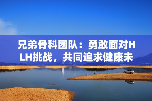 兄弟骨科团队：勇敢面对HLH挑战，共同追求健康未来